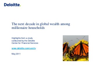 The next decade in global wealth among
millionaire households
Highlights from a study
conducted by the Deloitte
Center for Financial Services
www.deloitte.com/us/cfs
May 2011
 
