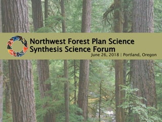 Northwest Forest Plan Science
Synthesis Science Forum
June 26, 2018 | Portland, Oregon
 