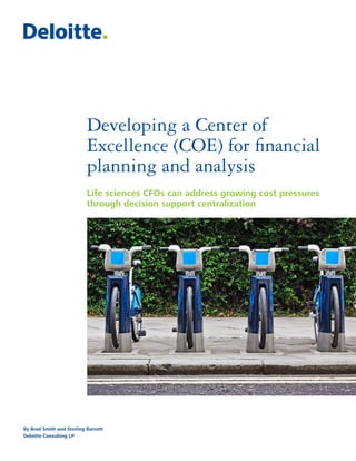Developing a Center of
                           Excellence (COE) for financial
                           planning and analysis
                           Life sciences CFOs can address growing cost pressures
                           through decision support centralization




By Brad Smith and Sterling Barnett
Deloitte Consulting LP
 