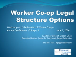 by Attorney Deborah Groban Olson
Executive Director, Center for Community Based Enterprise
313-331-7821 dgo@esoplaw.com
Workshop at US Federation of Worker Co-ops
Annual Conference, Chicago, IL June 1, 2014
 