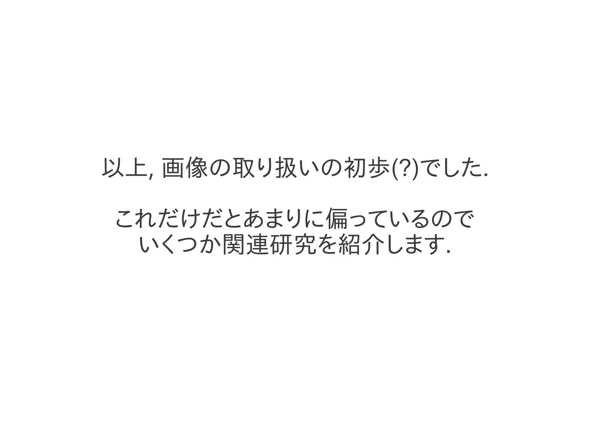 以上, 画像の取り扱いの初歩(?)でした.
これだけだとあまりに偏っているので
いくつか関連研究を紹介します.
 