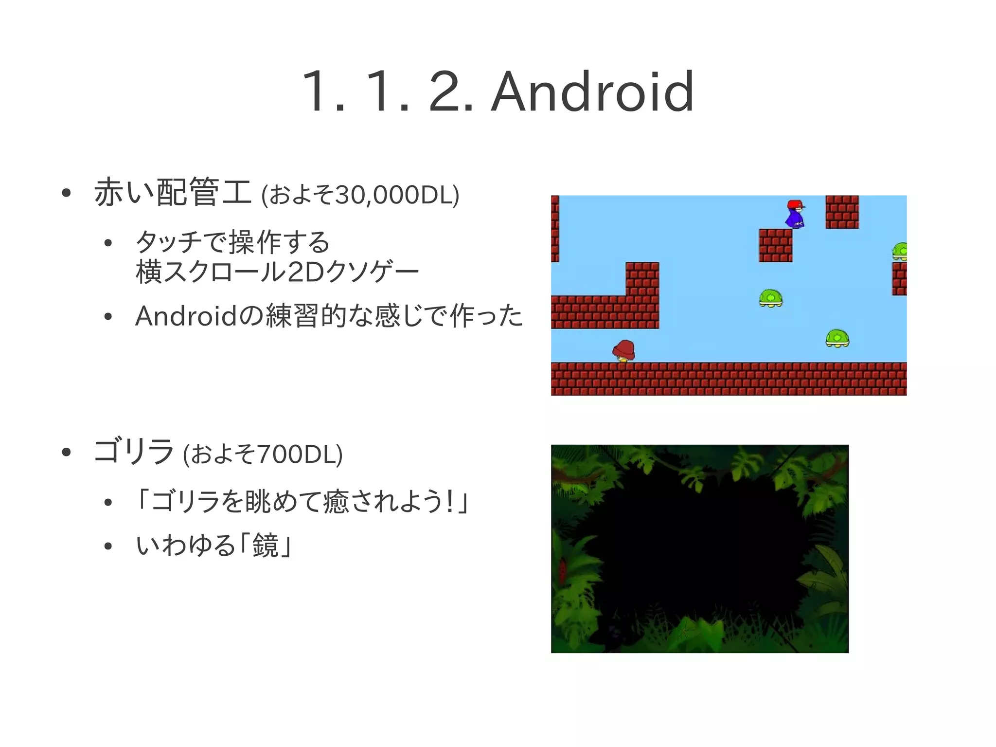 1. 1. 2. Android
● 赤い配管工 (およそ30,000DL)
● タッチで操作する
横スクロール2Dクソゲー
● Androidの練習的な感じで作った
● ゴリラ (およそ700DL)
● 「ゴリラを眺めて癒されよう！」
● いわゆる「鏡」
 