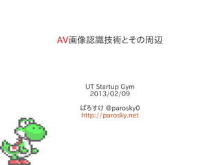 AV画像認識技術とその周辺
UT Startup Gym
2013/02/09
ぱろすけ @parosky0
http://parosky.net
 