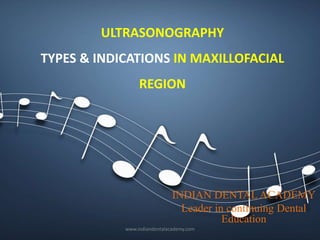 ULTRASONOGRAPHY
TYPES & INDICATIONS IN MAXILLOFACIAL
REGION
INDIAN DENTAL ACADEMY
Leader in continuing Dental
Education
www.indiandentalacademy.com
 