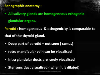 Sonographic anatomy :
• All salivary glands are homogeneous echogenic
glandular organs.
Parotid : homogeneous & echogenici...