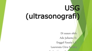 USG
(ultrasonografi)
Di susun oleh:
Ade Julianto D.
Enggal Fauzia L.S.
Laurensia Citra Sandra
 