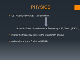PHYSICS
 “ULTRASOUND WAVE” – By definition
Acoustic Wave (Sound wave) + Frequency > 20,000Hz (20KHz)
 Higher the frequency, lower is the wavelength of wave
 In clinical practice – 5 MHz to 50 MHz
 