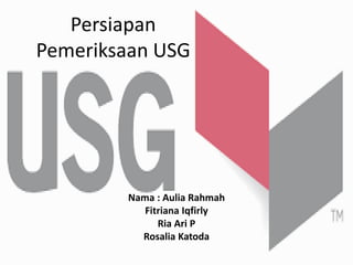 Persiapan
Pemeriksaan USG
Nama : Aulia Rahmah
Fitriana Iqfirly
Ria Ari P
Rosalia Katoda
 