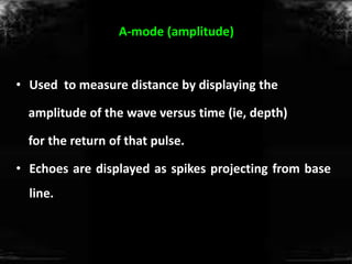 A-mode (amplitude)
• Used to measure distance by displaying the
amplitude of the wave versus time (ie, depth)
for the retu...