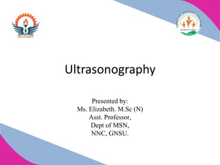 Ultrasonography
Presented by:
Ms. Elizabeth. M.Sc (N)
Asst. Professor,
Dept of MSN,
NNC, GNSU.
 
