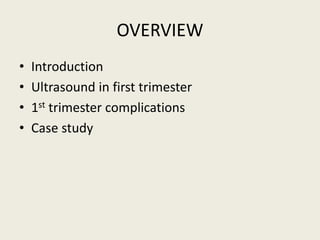 OVERVIEW
• Introduction
• Ultrasound in first trimester
• 1st trimester complications
• Case study
 
