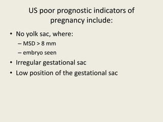 US poor prognostic indicators of
pregnancy include:
• No yolk sac, where:
– MSD > 8 mm
– embryo seen
• Irregular gestational sac
• Low position of the gestational sac
 