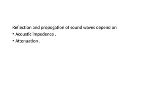 Reflection and propogation of sound waves depend on
• Acoustic impedence .
• Attenuation .
 