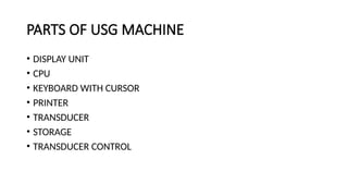 PARTS OF USG MACHINE
• DISPLAY UNIT
• CPU
• KEYBOARD WITH CURSOR
• PRINTER
• TRANSDUCER
• STORAGE
• TRANSDUCER CONTROL
 