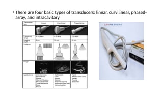 • There are four basic types of transducers: linear, curvilinear, phased-
array, and intracavitary
 