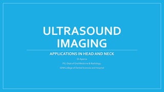 ULTRASOUND
IMAGING
APPLICATIONS IN HEAD AND NECK
DrAparna
PG, Dept of Oral Medicine & Radiology,
SDMCollege of Dental Sciences and Hospital
 