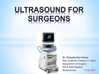 Dr. Priyadarshan Konar
Post Graduate Trainee (1st year)
Department of Surgery
IMS & SUM Hospital
Bhubaneswar 17.02.2017
ULTRASOUND FOR
SURGEONS
 