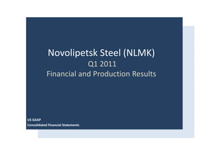 Novolipetsk Steel (NLMK)
                        Q1 2011
            Financial and Production Results




US GAAP
Consolidated Financial Statements
 