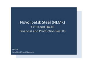 Novolipetsk Steel (NLMK)
                  FY’10 and Q4’10
          Financial and Production Results




US GAAP 
Consolidated Financial Statements
 