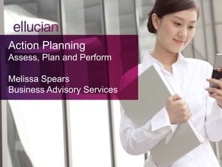 Action Planning
Assess, Plan and Perform
Melissa Spears
Business Advisory Services
 