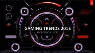 GAMING TRENDS 2015
ADOBE DIGITAL INDEX
 