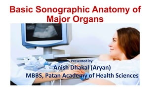 Basic Sonographic Anatomy of
Major Organs
Presented by:
Anish Dhakal (Aryan)
MBBS, Patan Academy of Health Sciences
 