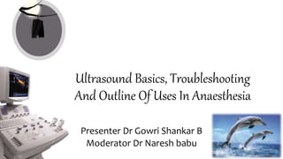 Ultrasound Basics, Troubleshooting
And Outline Of Uses In Anaesthesia
Presenter Dr Gowri Shankar B
Moderator Dr Naresh babu
 