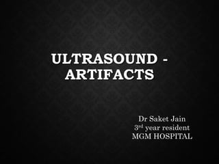 ULTRASOUND - 
ARTIFACTS 
Dr Saket Jain 
3rd year resident 
MGM HOSPITAL 
 