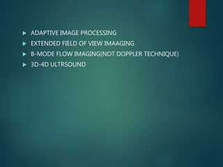  ADAPTIVE IMAGE PROCESSING
 EXTENDED FIELD OF VIEW IMAAGING
 B-MODE FLOW IMAGING(NOT DOPPLER TECHNIQUE)
 3D-4D ULTRSOUND
 