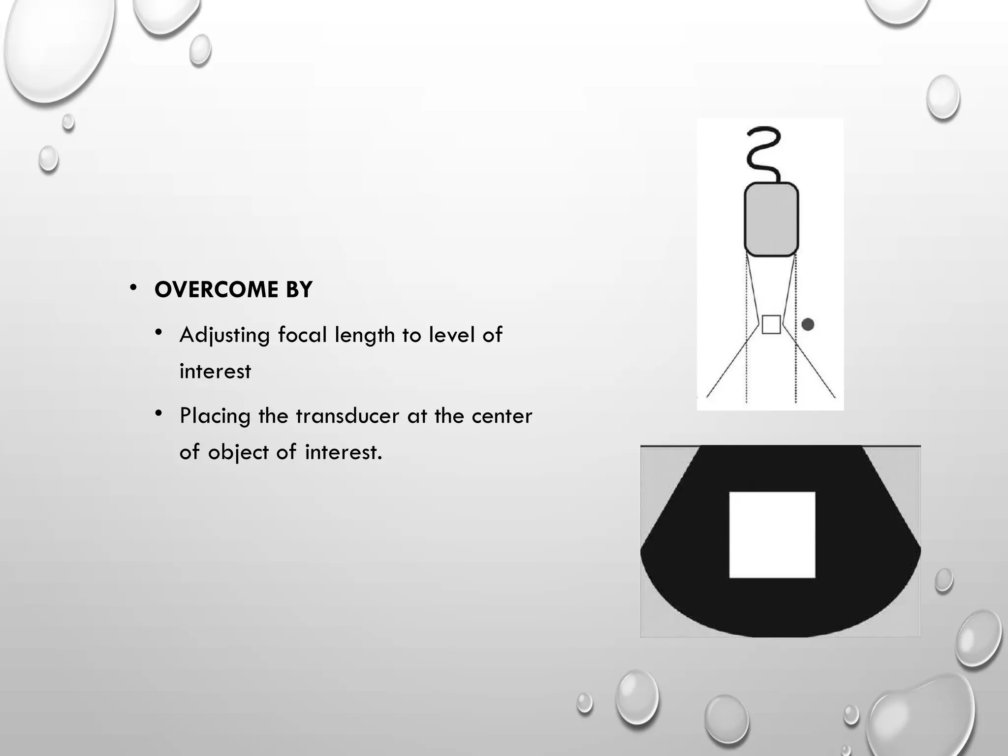 • OVERCOME BY
• Adjusting focal length to level of
interest
• Placing the transducer at the center
of object of interest.
 