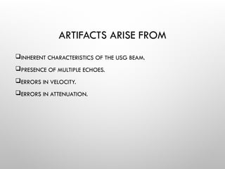 ARTIFACTS ARISE FROM
INHERENT CHARACTERISTICS OF THE USG BEAM.
PRESENCE OF MULTIPLE ECHOES.
ERRORS IN VELOCITY.
ERRORS IN ATTENUATION.
 