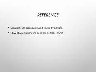 REFERENCE
• Diagnostic ultrasound, rumac & levine 5th
editions.
• US artifacts, volume 29 ,number 4, 2009 , RSNA
 