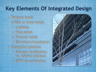 Key Elements Of Integrated Design
• Reduce loads
  (>50% of total load)
   – Lighting
   – Plug loads
   – Process loads
   – Elevators/escalators
• Integrate systems
   – Garage ventilation
     vs. smoke exhaust
   – BIPV as sunshades
 