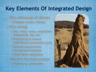 Key Elements Of Integrated Design
– Take advantage of climate
  • Eastgate Centre, Harare
– Free energy
  • Sun, wind, water, vegetation,
    topography, fog, etc.
  • Daylighting & natural
    ventilation/economizer cycle
  • Ground-coupled heat
    pumps/geo-exchange
  • Night-flush ventilation
– Adaptive thermal comfort
  • Radiant vs. Convective
 
