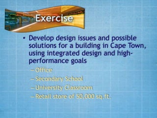 Exercise
• Develop design issues and possible
  solutions for a building in Cape Town,
  using integrated design and high-
  performance goals
  – Office
  – Secondary School
  – University Classroom
  – Retail store of 50,000 sq.ft.
 