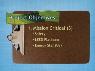 Project Objectives
       1. Mission Critical (3)
         • Safety
         • LEED Platinum
         • Energy Star (US)
 