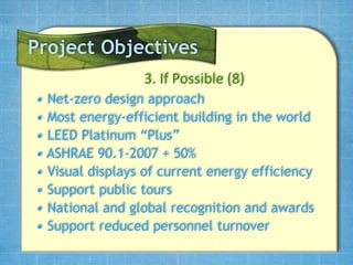 Project Objectives
                 3. If Possible (8)
• Net-zero design approach
• Most energy-efficient building in the world
• LEED Platinum “Plus”
• ASHRAE 90.1-2007 + 50%
• Visual displays of current energy efficiency
• Support public tours
• National and global recognition and awards
• Support reduced personnel turnover
 