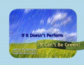 If It Doesn’t Perform

                      It Can’t Be Green!
Jerry Yudelson
Yudelson Associates
 