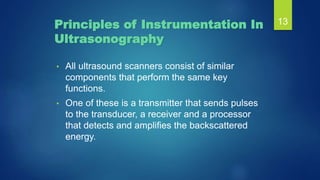 Principles of Instrumentation In
Ultrasonography
13
• All ultrasound scanners consist of similar
components that perform t...