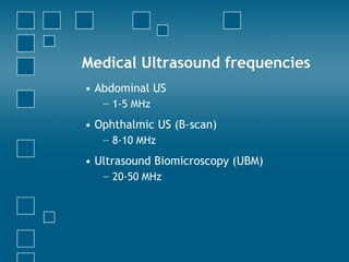 Medical Ultrasound frequencies
• Abdominal US
− 1-5 MHz
• Ophthalmic US (B-scan)
− 8-10 MHz
• Ultrasound Biomicroscopy (UBM)
− 20-50 MHz
 