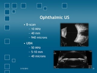 Ophthalmic US
• B-scan
− 10 MHz
− 40 mm
− 940 microns
• UBM
− 50 MHz
− 5-10 mm
− 40 microns
3/15/2013 21
 