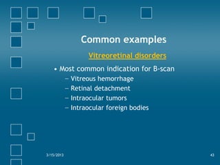Common examples
Vitreoretinal disorders
• Most common indication for B-scan
− Vitreous hemorrhage
− Retinal detachment
− Intraocular tumors
− Intraocular foreign bodies
3/15/2013 43
 