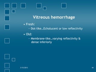 Vitreous hemorrhage
• Fresh:
− Dot-like…Echolucent or low reflectivity
• Old:
− Membrane-like…varying reflectivity &
dense inferiorly
3/15/2013 44
 