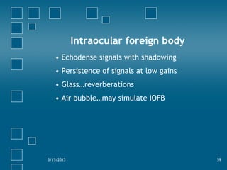 Intraocular foreign body
• Echodense signals with shadowing
• Persistence of signals at low gains
• Glass…reverberations
• Air bubble…may simulate IOFB
3/15/2013 59
 