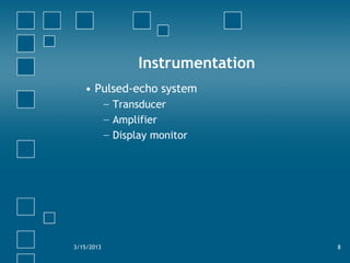 Instrumentation
• Pulsed-echo system
− Transducer
− Amplifier
− Display monitor
3/15/2013 8
 