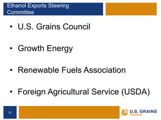 Ethanol Exports Steering Committee 
• 
U.S. Grains Council 
• 
Growth Energy 
• 
Renewable Fuels Association 
• 
Foreign Agricultural Service (USDA) 
16 
 