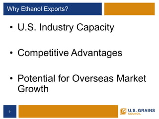 Why Ethanol Exports? 
• 
U.S. Industry Capacity 
• 
Competitive Advantages 
• 
Potential for Overseas Market Growth 
9 
 