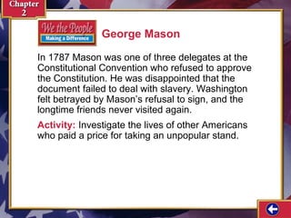 George Mason 
In 1787 Mason was one of three delegates at the 
Constitutional Convention who refused to approve 
the Constitution. He was disappointed that the 
document failed to deal with slavery. Washington 
felt betrayed by Mason’s refusal to sign, and the 
longtime friends never visited again. 
Activity: Investigate the lives of other Americans 
who paid a price for taking an unpopular stand. 
 