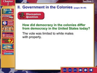 II. Government in the Colonies (pages 38–40) 
How did democracy in the colonies differ 
from democracy in the United States today? 
The vote was limited to white males 
with property. 
 