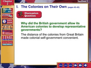 I. The Colonies on Their Own (pages 42–43) 
Why did the British government allow its 
American colonies to develop representative 
governments? 
The distance of the colonies from Great Britain 
made colonial self-government convenient. 
 